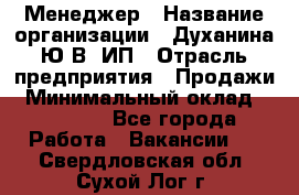 Менеджер › Название организации ­ Духанина Ю.В, ИП › Отрасль предприятия ­ Продажи › Минимальный оклад ­ 17 000 - Все города Работа » Вакансии   . Свердловская обл.,Сухой Лог г.